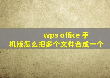 wps office 手机版怎么把多个文件合成一个